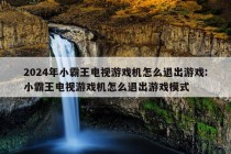 2024年小霸王电视游戏机怎么退出游戏:小霸王电视游戏机怎么退出游戏模式