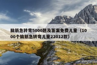 脑筋急转弯5000题及答案免费儿童（1000个脑筋急转弯儿童22012款）