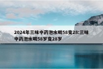 2024年三味中药泡水喝58变28:三味中药泡水喝58岁变28岁