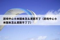 游戏中心小米版本怎么更新不了（游戏中心小米版本怎么更新不了了）