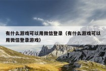 有什么游戏可以用微信登录（有什么游戏可以用微信登录游戏）