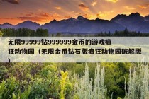 无限99999钻999999金币的游戏疯狂动物园（无限金币钻石版疯狂动物园破解版）