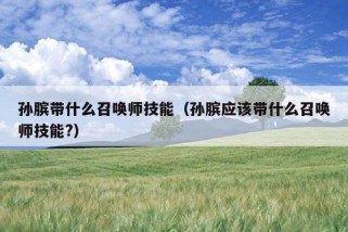 孙膑带什么召唤师技能（孙膑应该带什么召唤师技能?）