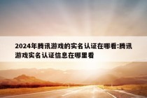 2024年腾讯游戏的实名认证在哪看:腾讯游戏实名认证信息在哪里看