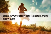 尿频尿急中药特效秘方治疗（尿频尿急中药特效秘方治疗）