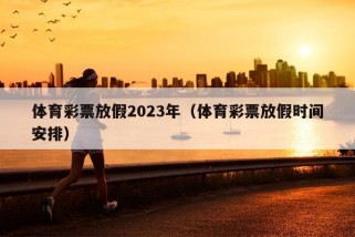 体育彩票放假2023年（体育彩票放假时间安排）