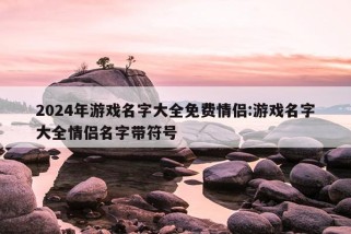 2024年游戏名字大全免费情侣:游戏名字大全情侣名字带符号