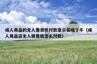 成人用品的无人售货机付款显示买啥了不（成人用品店无人销售机怎么付款）