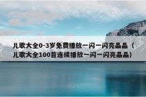 儿歌大全0-3岁免费播放一闪一闪亮晶晶（儿歌大全100首连续播放一闪一闪亮晶晶）