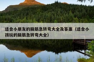 适合小朋友的脑筋急转弯大全及答案（适合小孩玩的脑筋急转弯大全）