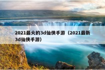 2021最火的3d仙侠手游（2021最新3d仙侠手游）