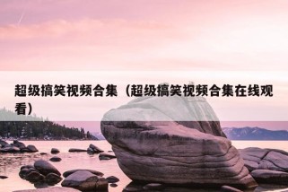 超级搞笑视频合集（超级搞笑视频合集在线观看）