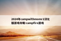 2024年campwithmomr2汉化版游戏攻略:campfire游戏