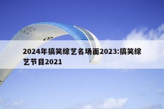 2024年搞笑综艺名场面2023:搞笑综艺节目2021