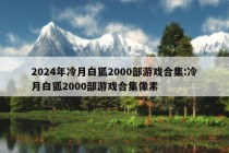 2024年冷月白狐2000部游戏合集:冷月白狐2000部游戏合集像素