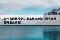 游卡官网账号中心,怎么换绑邮箱（游卡官网账号怎么找回）