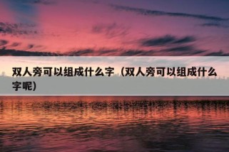 双人旁可以组成什么字（双人旁可以组成什么字呢）