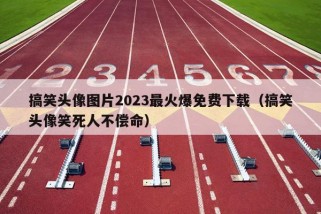 搞笑头像图片2023最火爆免费下载（搞笑头像笑死人不偿命）