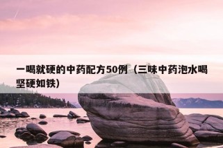 一喝就硬的中药配方50例（三味中药泡水喝坚硬如铁）