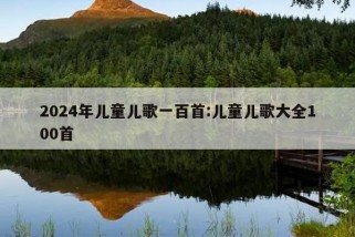 2024年儿童儿歌一百首:儿童儿歌大全100首