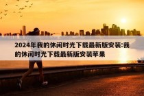 2024年我的休闲时光下载最新版安装:我的休闲时光下载最新版安装苹果