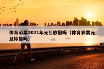 体育彩票2021年元旦放假吗（体育彩票元旦停售吗）