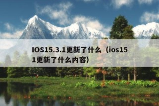 IOS15.3.1更新了什么（ios151更新了什么内容）