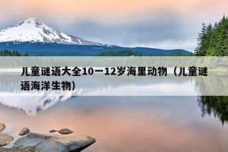 儿童谜语大全10一12岁海里动物（儿童谜语海洋生物）