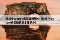 游戏中心oppo安装最新版本（游戏中心oppo安装最新版本是多少）