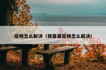 尿频怎么解决（我婆婆尿频怎么解决）