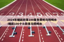 2024年睡前故事100集免费听乌鸦喝水:睡前100个小故事乌鸦喝水