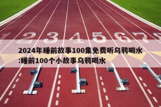 2024年睡前故事100集免费听乌鸦喝水:睡前100个小故事乌鸦喝水