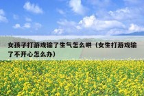 女孩子打游戏输了生气怎么哄（女生打游戏输了不开心怎么办）