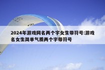 2024年游戏网名两个字女生带符号:游戏名女生简单气质两个字带符号