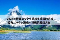 2024年经典100个小游戏小孩玩的游戏:经典100个小游戏小孩玩的游戏大全