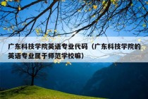 广东科技学院英语专业代码（广东科技学院的英语专业属于师范学校嘛）