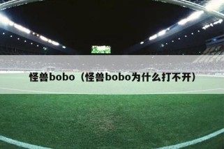 怪兽bobo（怪兽bobo为什么打不开）