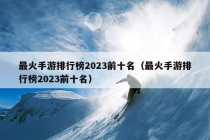 最火手游排行榜2023前十名（最火手游排行榜2023前十名）