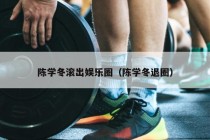 陈学冬滚出娱乐圈（陈学冬退圈）