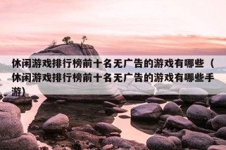 休闲游戏排行榜前十名无广告的游戏有哪些（休闲游戏排行榜前十名无广告的游戏有哪些手游）