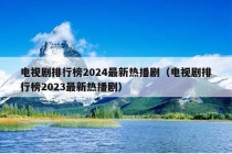 电视剧排行榜2024最新热播剧（电视剧排行榜2023最新热播剧）