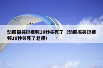 动画搞笑短视频10秒笑死了（动画搞笑短视频10秒笑死了老师）