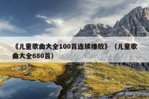 《儿童歌曲大全100首连续播放》（儿童歌曲大全680首）