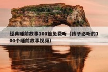 经典睡前故事100篇免费听（孩子必听的100个睡前故事视频）