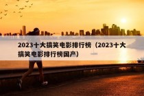 2023十大搞笑电影排行榜（2023十大搞笑电影排行榜国产）