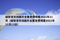 益智宝贝动画片全集免费观看2021年11月（益智宝贝动画片全集免费观看2021年11月13日）