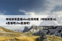 咪咕体育直播nba在线观看（咪咕体育nba直播吧cba直播吧）