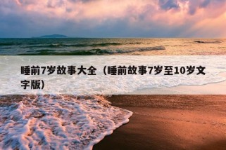 睡前7岁故事大全（睡前故事7岁至10岁文字版）