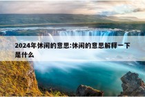 2024年休闲的意思:休闲的意思解释一下是什么