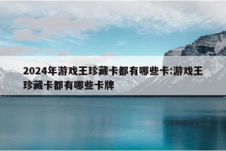 2024年游戏王珍藏卡都有哪些卡:游戏王珍藏卡都有哪些卡牌